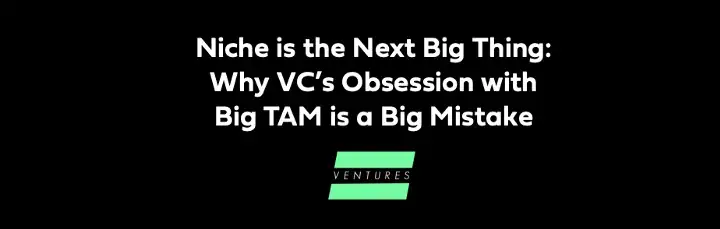 Investors obsession With TAM (total addressable market)is a Big Mistake: “Niche” is the next big thing.